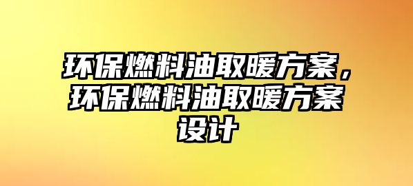 環(huán)保燃料油取暖方案，環(huán)保燃料油取暖方案設(shè)計(jì)