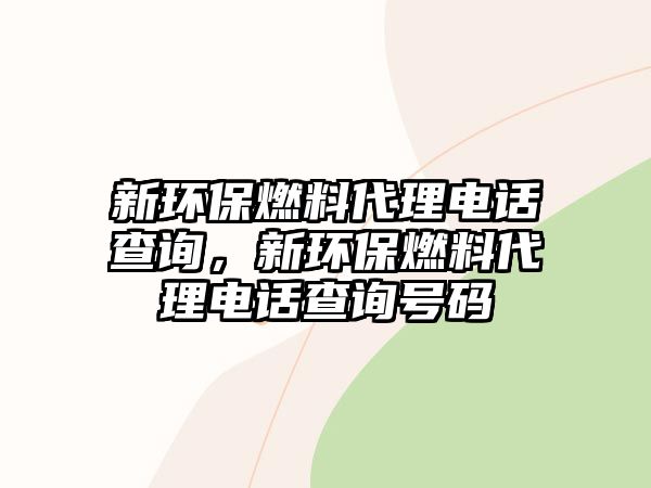 新環(huán)保燃料代理電話查詢，新環(huán)保燃料代理電話查詢號碼