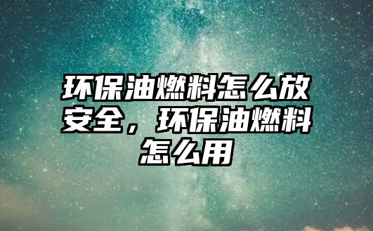環(huán)保油燃料怎么放安全，環(huán)保油燃料怎么用