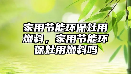 家用節(jié)能環(huán)保灶用燃料，家用節(jié)能環(huán)保灶用燃料嗎