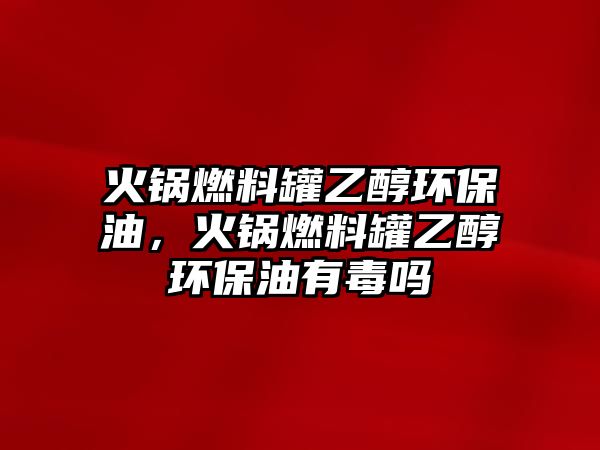 火鍋燃料罐乙醇環(huán)保油，火鍋燃料罐乙醇環(huán)保油有毒嗎
