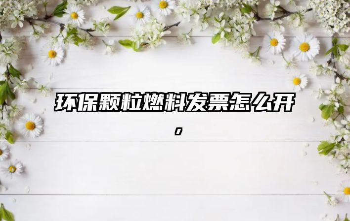 環(huán)保顆粒燃料發(fā)票怎么開，