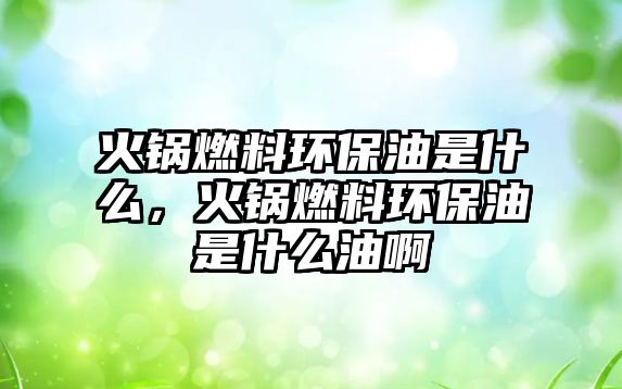 火鍋燃料環(huán)保油是什么，火鍋燃料環(huán)保油是什么油啊