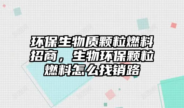 環(huán)保生物質(zhì)顆粒燃料招商，生物環(huán)保顆粒燃料怎么找銷路