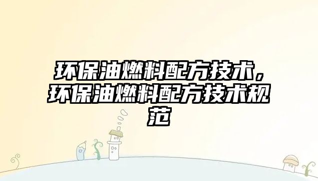 環(huán)保油燃料配方技術(shù)，環(huán)保油燃料配方技術(shù)規(guī)范