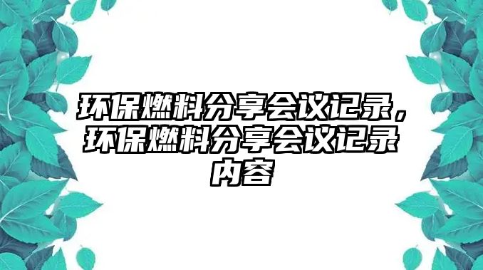 環(huán)保燃料分享會(huì)議記錄，環(huán)保燃料分享會(huì)議記錄內(nèi)容