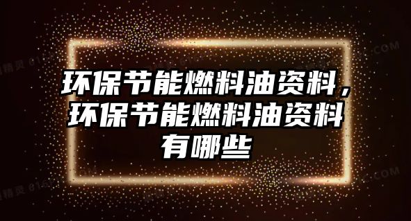 環(huán)保節(jié)能燃料油資料，環(huán)保節(jié)能燃料油資料有哪些