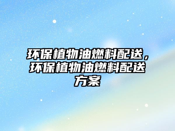 環(huán)保植物油燃料配送，環(huán)保植物油燃料配送方案