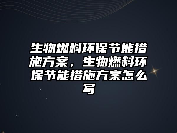 生物燃料環(huán)保節(jié)能措施方案，生物燃料環(huán)保節(jié)能措施方案怎么寫