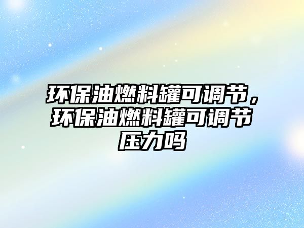 環(huán)保油燃料罐可調(diào)節(jié)，環(huán)保油燃料罐可調(diào)節(jié)壓力嗎