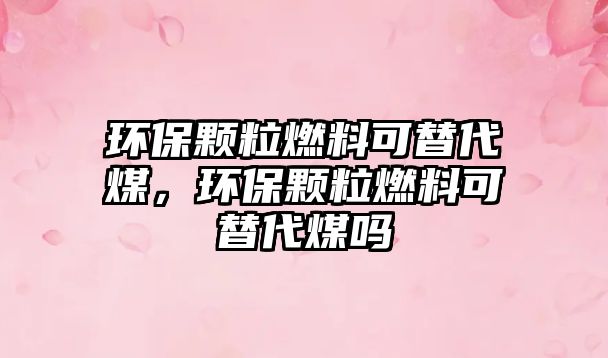 環(huán)保顆粒燃料可替代煤,環(huán)保顆粒燃料可替代煤?jiǎn)? class=
