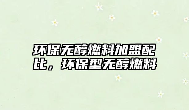 環(huán)保無醇燃料加盟配比，環(huán)保型無醇燃料