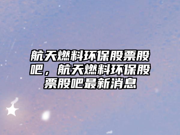 航天燃料環(huán)保股票股吧，航天燃料環(huán)保股票股吧最新消息