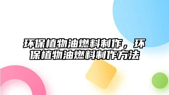 環(huán)保植物油燃料制作，環(huán)保植物油燃料制作方法