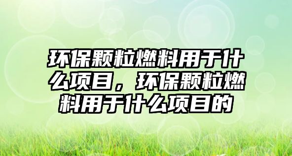 環(huán)保顆粒燃料用于什么項(xiàng)目，環(huán)保顆粒燃料用于什么項(xiàng)目的