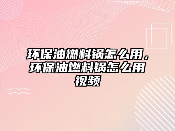環(huán)保油燃料鍋怎么用，環(huán)保油燃料鍋怎么用視頻