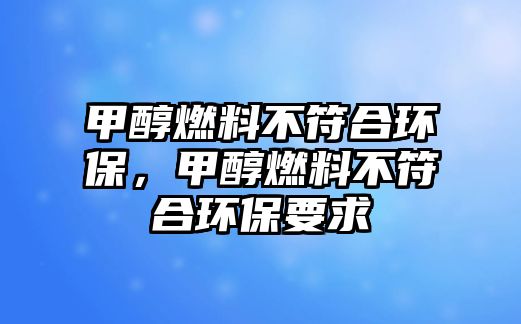 甲醇燃料不符合環(huán)保，甲醇燃料不符合環(huán)保要求