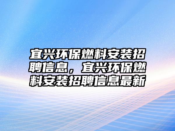 宜興環(huán)保燃料安裝招聘信息，宜興環(huán)保燃料安裝招聘信息最新