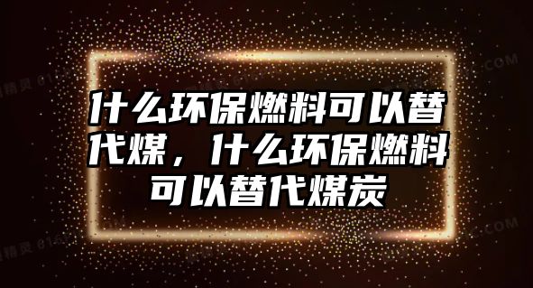 什么環(huán)保燃料可以替代煤，什么環(huán)保燃料可以替代煤炭