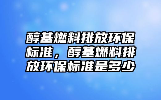 醇基燃料排放環(huán)保標(biāo)準(zhǔn)，醇基燃料排放環(huán)保標(biāo)準(zhǔn)是多少