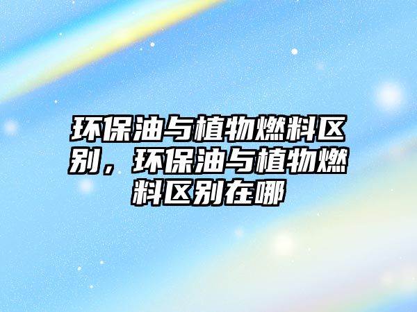 環(huán)保油與植物燃料區(qū)別，環(huán)保油與植物燃料區(qū)別在哪