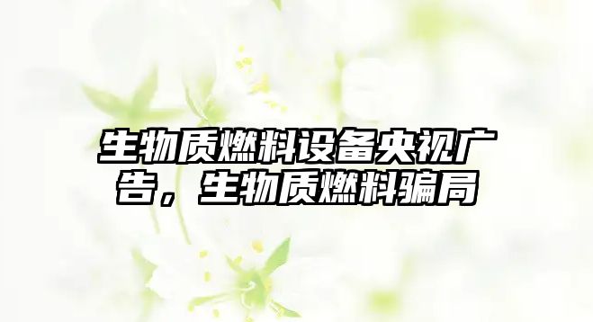 生物質(zhì)燃料設(shè)備央視廣告，生物質(zhì)燃料騙局