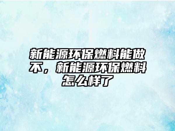 新能源環(huán)保燃料能做不，新能源環(huán)保燃料怎么樣了