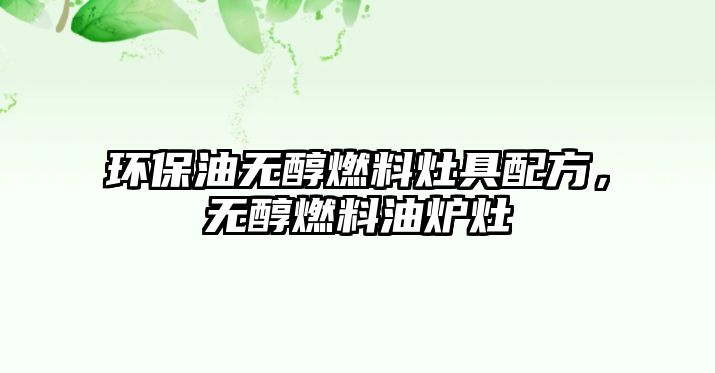 環(huán)保油無醇燃料灶具配方，無醇燃料油爐灶