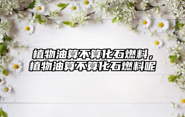 植物油算不算化石燃料，植物油算不算化石燃料呢