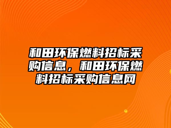 和田環(huán)保燃料招標(biāo)采購信息，和田環(huán)保燃料招標(biāo)采購信息網(wǎng)