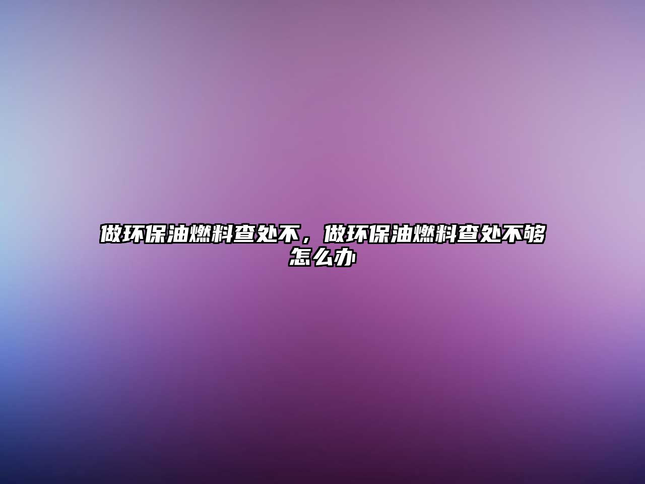 做環(huán)保油燃料查處不，做環(huán)保油燃料查處不夠怎么辦