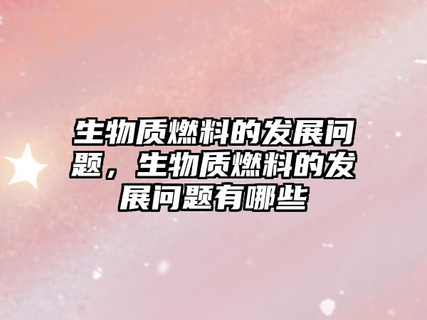 生物質(zhì)燃料的發(fā)展問題，生物質(zhì)燃料的發(fā)展問題有哪些