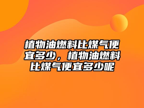 植物油燃料比煤氣便宜多少，植物油燃料比煤氣便宜多少呢