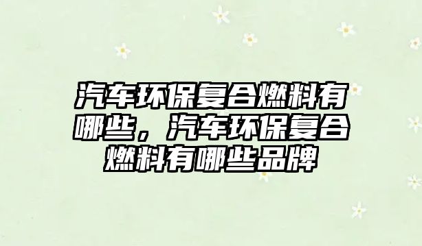 汽車環(huán)保復(fù)合燃料有哪些，汽車環(huán)保復(fù)合燃料有哪些品牌