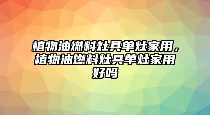 植物油燃料灶具單灶家用，植物油燃料灶具單灶家用好嗎