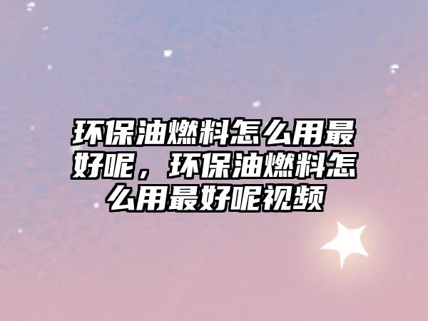 環(huán)保油燃料怎么用最好呢，環(huán)保油燃料怎么用最好呢視頻