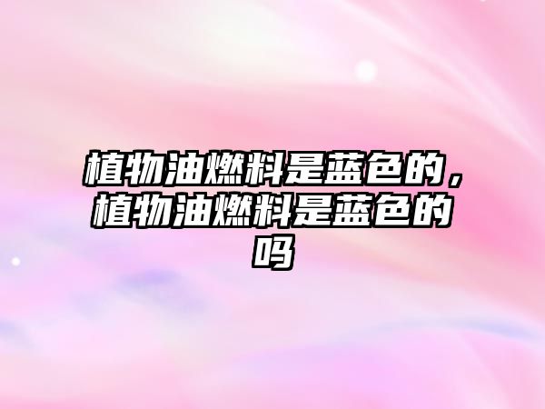 植物油燃料是藍(lán)色的，植物油燃料是藍(lán)色的嗎