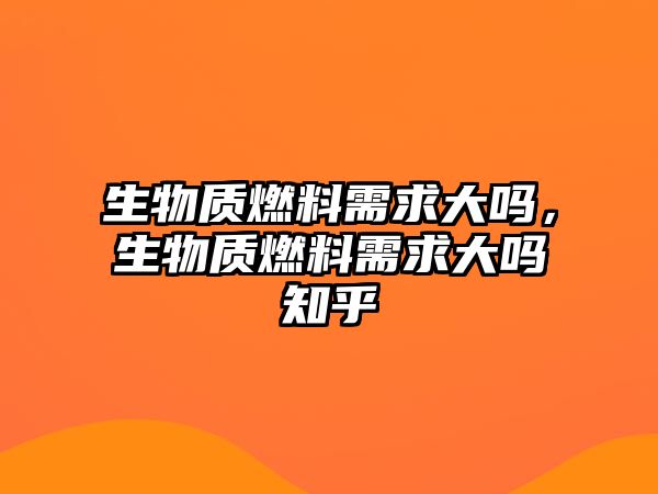 生物質(zhì)燃料需求大嗎，生物質(zhì)燃料需求大嗎知乎