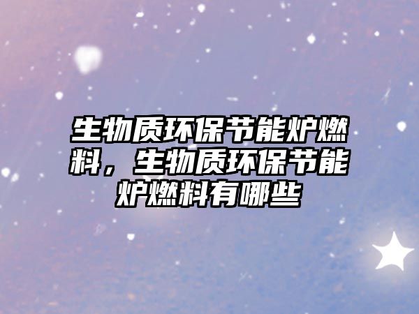 生物質(zhì)環(huán)保節(jié)能爐燃料，生物質(zhì)環(huán)保節(jié)能爐燃料有哪些