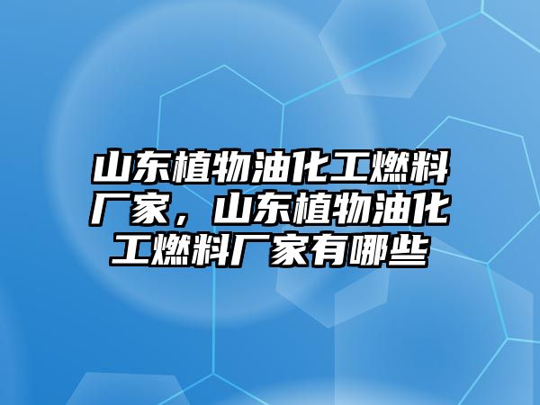 山東植物油化工燃料廠家，山東植物油化工燃料廠家有哪些