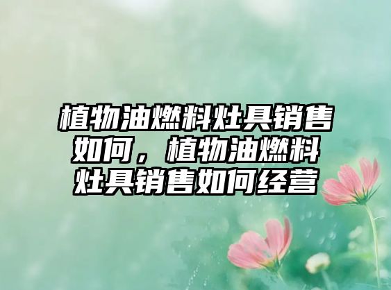 植物油燃料灶具銷(xiāo)售如何，植物油燃料灶具銷(xiāo)售如何經(jīng)營(yíng)
