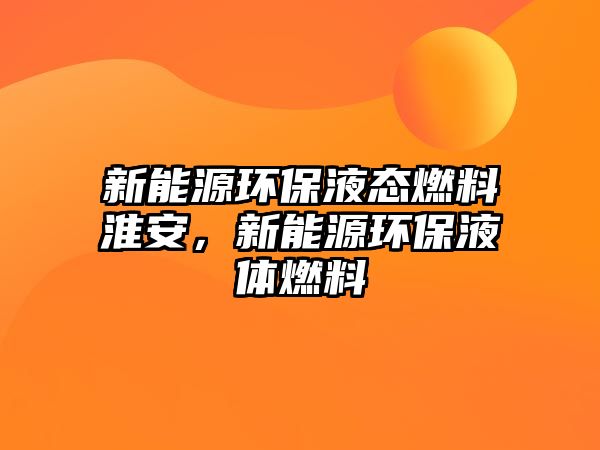 新能源環(huán)保液態(tài)燃料淮安，新能源環(huán)保液體燃料