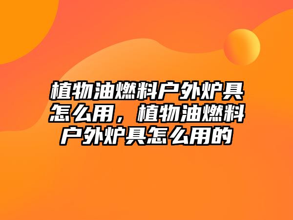 植物油燃料戶外爐具怎么用，植物油燃料戶外爐具怎么用的