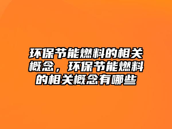 環(huán)保節(jié)能燃料的相關(guān)概念，環(huán)保節(jié)能燃料的相關(guān)概念有哪些