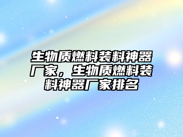 生物質(zhì)燃料裝料神器廠家，生物質(zhì)燃料裝料神器廠家排名