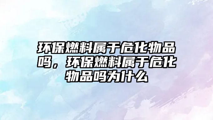 環(huán)保燃料屬于危化物品嗎,環(huán)保燃料屬于?;锲穯釣槭裁? class=