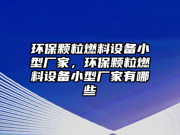 環(huán)保顆粒燃料設備小型廠家，環(huán)保顆粒燃料設備小型廠家有哪些