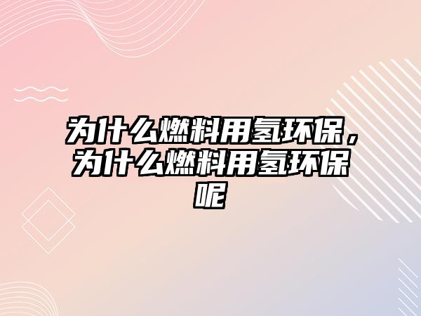 為什么燃料用氫環(huán)保，為什么燃料用氫環(huán)保呢