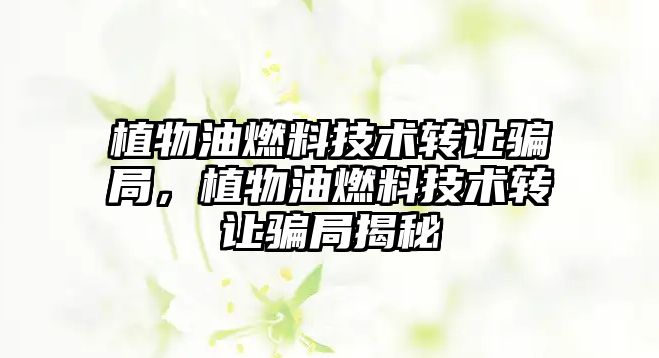 植物油燃料技術轉讓騙局，植物油燃料技術轉讓騙局揭秘