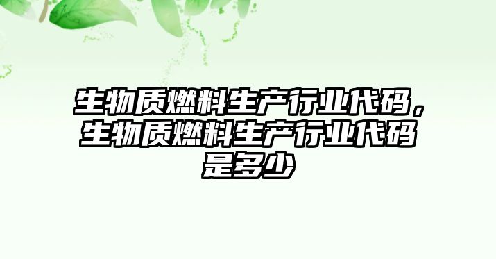生物質(zhì)燃料生產(chǎn)行業(yè)代碼，生物質(zhì)燃料生產(chǎn)行業(yè)代碼是多少